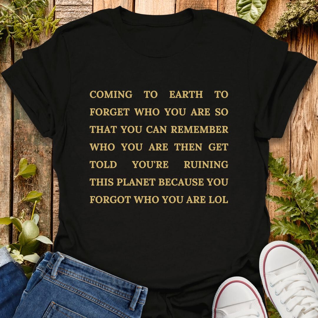 black t-shirt with text "coming to earth to forget who you are so that you can remember who you are then get told you're ruining this planet because you forgot who you are LOL".