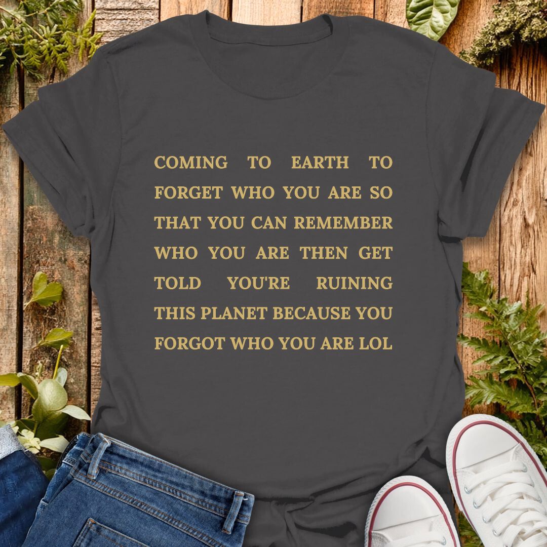 Gray t-shirt with text "coming to earth to forget who you are so that you can remember who you are then get told you're ruining this planet because you forgot who you are LOL".